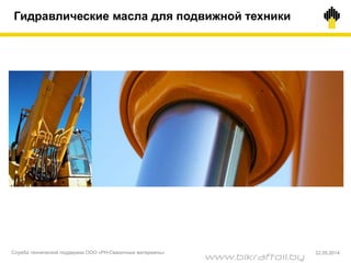 Гидравлические масла для подвижной техники
Служба технической поддержки ООО «РН-Смазочные материалы» 22.05.2014
www.bikraftoil.by
 