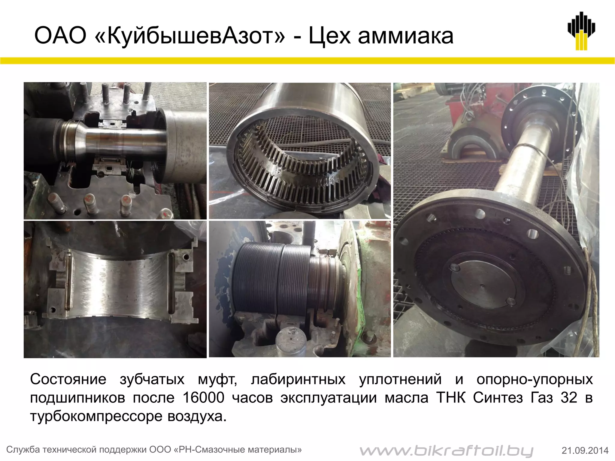 ОАО «КуйбышевАзот» - Цех аммиака
Состояние зубчатых муфт, лабиринтных уплотнений и опорно-упорных
подшипников после 16000 часов эксплуатации масла ТНК Синтез Газ 32 в
турбокомпрессоре воздуха.
Служба технической поддержки ООО «РН-Смазочные материалы» 21.09.2014www.bikraftoil.by
 