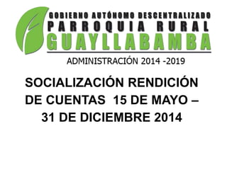 SOCIALIZACIÓN RENDICIÓN
DE CUENTAS 15 DE MAYO –
31 DE DICIEMBRE 2014
 