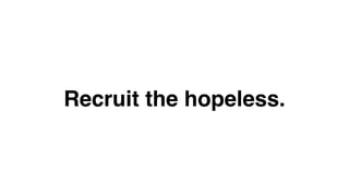 Recruit the hopeless. 
 