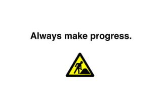 Always make progress. 
 