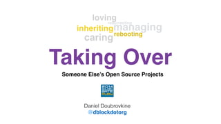 loving 
managing resurrecting 
inheriting 
rebooting 
caring 
Taking Over 
Someone Else’s Open Source Projects 
Daniel Doubrovkine 
@dblockdotorg 
 