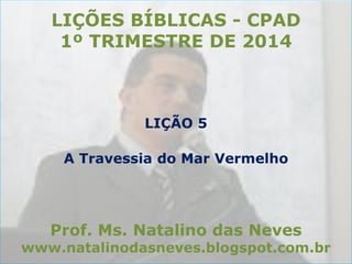 LIÇÕES BÍBLICAS - CPAD
1º TRIMESTRE DE 2014

LIÇÃO 5
A Travessia do Mar Vermelho

Prof. Ms. Natalino das Neves

www.natalinodasneves.blogspot.com.br

 