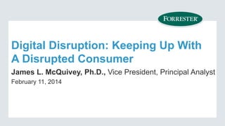 Digital Disruption: Keeping Up With
A Disrupted Consumer
James L. McQuivey, Ph.D., Vice President, Principal Analyst
February 11, 2014

 