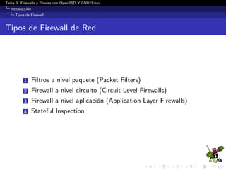 Tema 3. Firewalls y Proxies con OpenBSD Y GNU/Linux
Introducci´on
Tipos de Firewall
Tipos de Firewall de Red
1 Filtros a nivel paquete (Packet Filters)
2 Firewall a nivel circuito (Circuit Level Firewalls)
3 Firewall a nivel aplicaci´on (Application Layer Firewalls)
4 Stateful Inspection
 