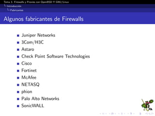 Tema 3. Firewalls y Proxies con OpenBSD Y GNU/Linux
Introducci´on
Fabricantes
Algunos fabricantes de Firewalls
Juniper Networks
3Com/H3C
Astaro
Check Point Software Technologies
Cisco
Fortinet
McAfee
NETASQ
phion
Palo Alto Networks
SonicWALL
 