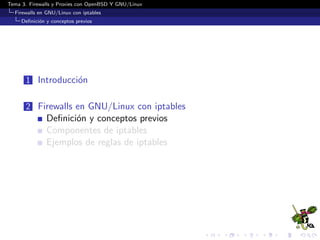 Tema 3. Firewalls y Proxies con OpenBSD Y GNU/Linux
Firewalls en GNU/Linux con iptables
Deﬁnici´on y conceptos previos
1 Introducci´on
2 Firewalls en GNU/Linux con iptables
Deﬁnici´on y conceptos previos
Componentes de iptables
Ejemplos de reglas de iptables
 