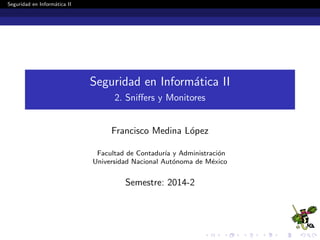 Seguridad en Inform´tica II
a

Seguridad en Inform´tica II
a
2. Sniﬀers y Monitores

Francisco Medina L´pez
o
Facultad de Contadur´ y Administraci´n
ıa
o
Universidad Nacional Aut´noma de M´xico
o
e

Semestre: 2014-2

 