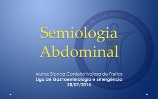 Semiologia
Abdominal
Aluna: Bianca Cordeiro Nojosa de Freitas
Liga de Gastroenterologia e Emergência
28/07/2014
 