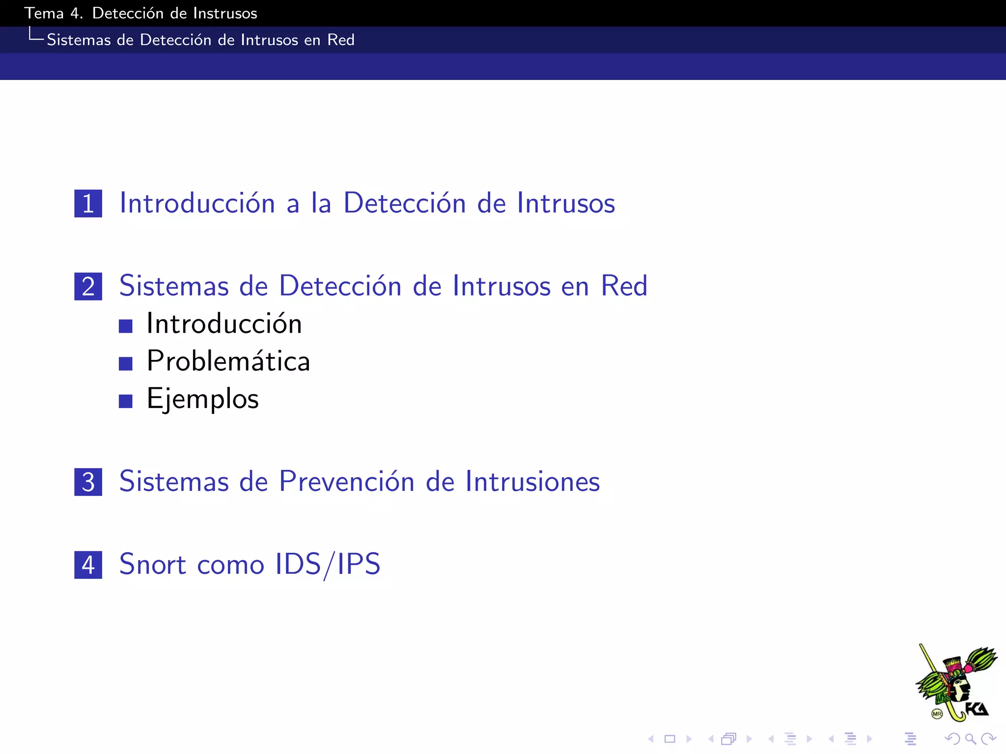 Tema 4. Detecci´on de Instrusos
Sistemas de Detecci´on de Intrusos en Red
1 Introducci´on a la Detecci´on de Intrusos
2 Sistemas de Detecci´on de Intrusos en Red
Introducci´on
Problem´atica
Ejemplos
3 Sistemas de Prevenci´on de Intrusiones
4 Snort como IDS/IPS
 