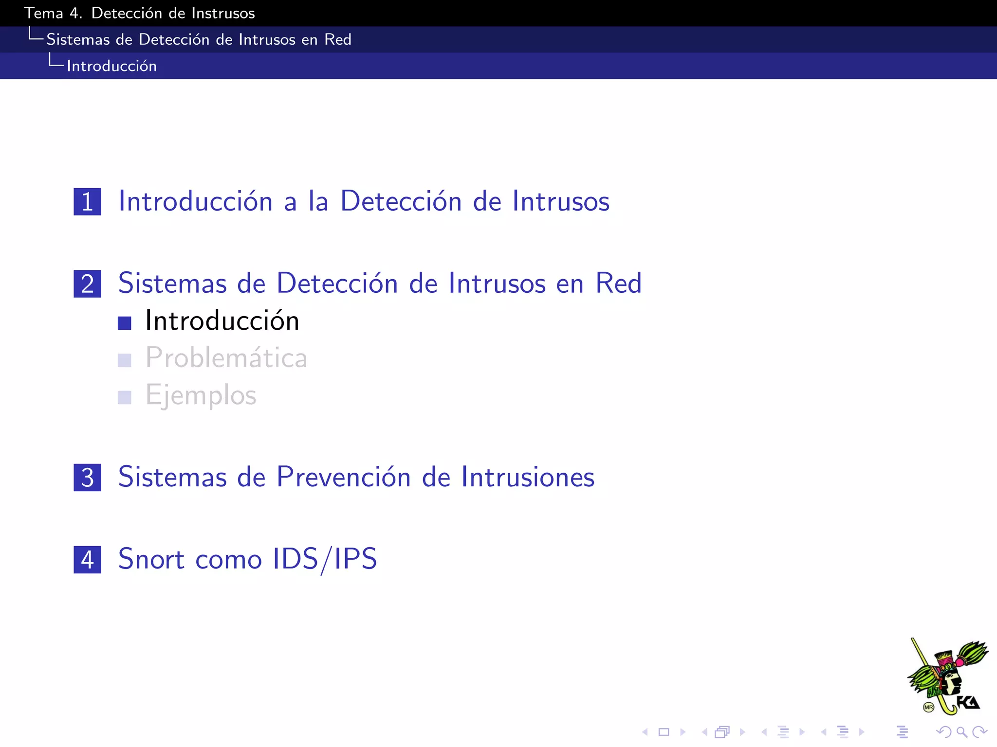 Tema 4. Detecci´on de Instrusos
Sistemas de Detecci´on de Intrusos en Red
Introducci´on
1 Introducci´on a la Detecci´on de Intrusos
2 Sistemas de Detecci´on de Intrusos en Red
Introducci´on
Problem´atica
Ejemplos
3 Sistemas de Prevenci´on de Intrusiones
4 Snort como IDS/IPS
 