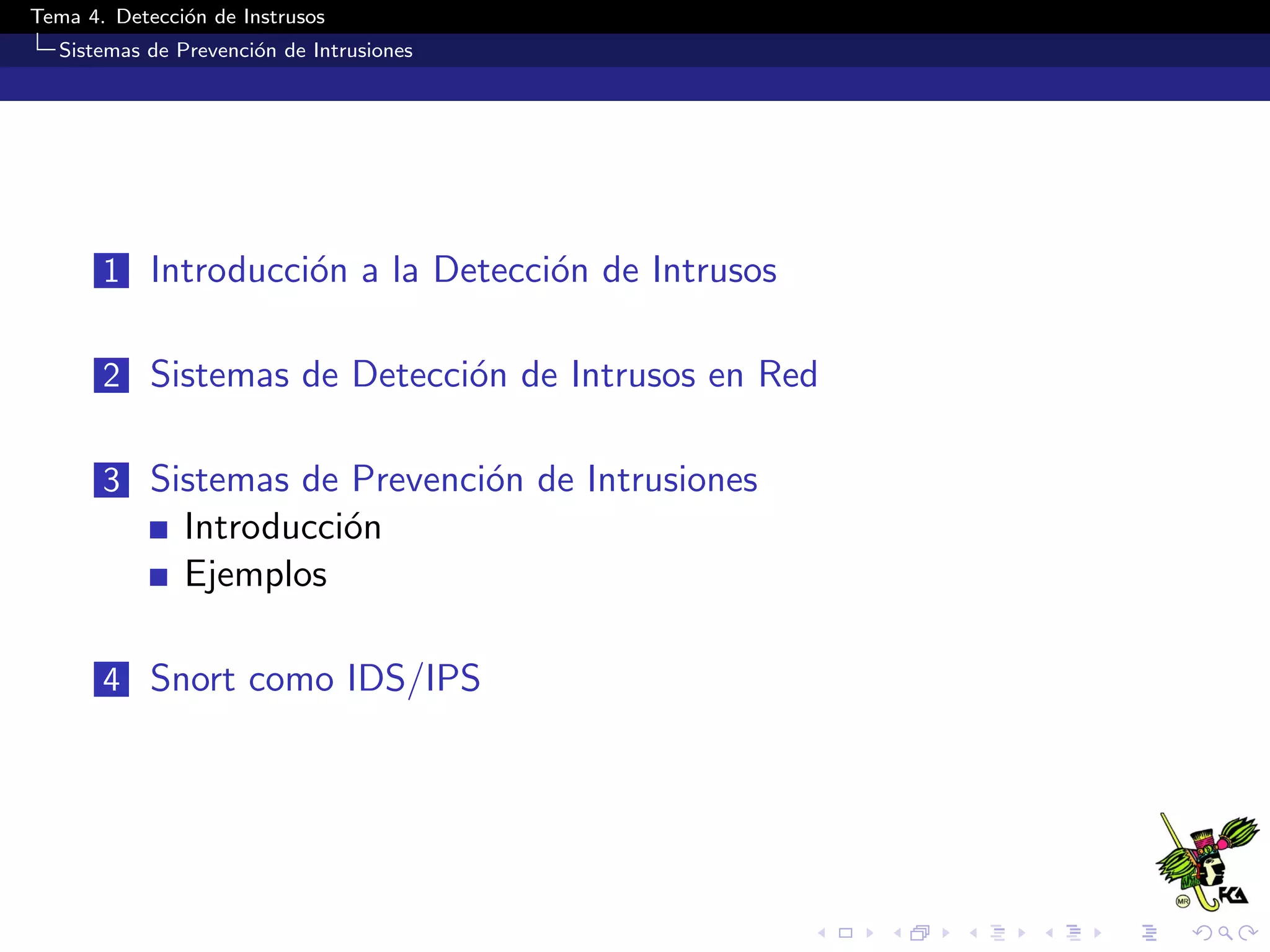 Tema 4. Detecci´on de Instrusos
Sistemas de Prevenci´on de Intrusiones
1 Introducci´on a la Detecci´on de Intrusos
2 Sistemas de Detecci´on de Intrusos en Red
3 Sistemas de Prevenci´on de Intrusiones
Introducci´on
Ejemplos
4 Snort como IDS/IPS
 
