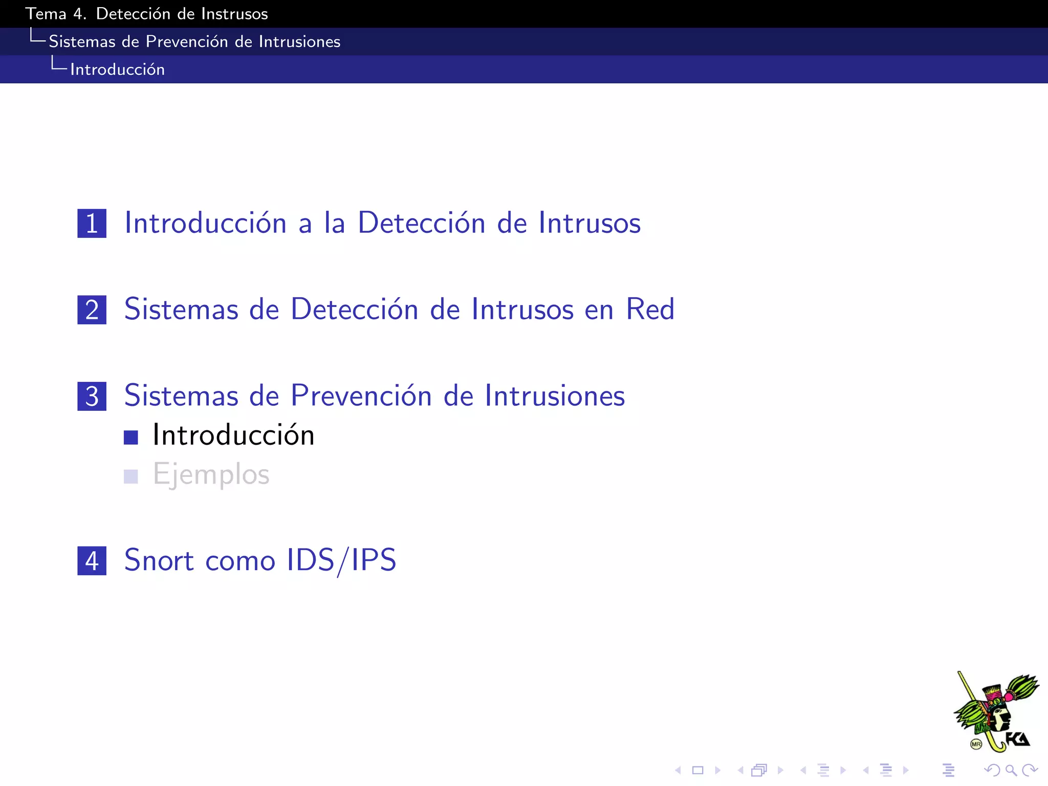 Tema 4. Detecci´on de Instrusos
Sistemas de Prevenci´on de Intrusiones
Introducci´on
1 Introducci´on a la Detecci´on de Intrusos
2 Sistemas de Detecci´on de Intrusos en Red
3 Sistemas de Prevenci´on de Intrusiones
Introducci´on
Ejemplos
4 Snort como IDS/IPS
 