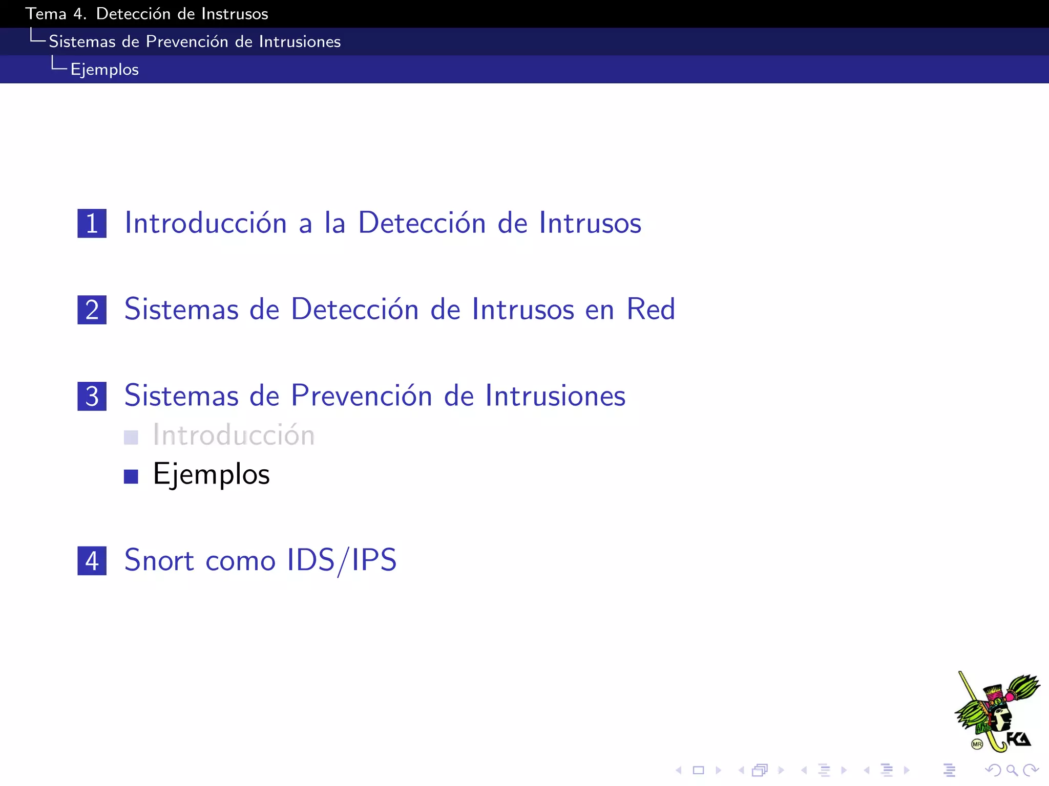 Tema 4. Detecci´on de Instrusos
Sistemas de Prevenci´on de Intrusiones
Ejemplos
1 Introducci´on a la Detecci´on de Intrusos
2 Sistemas de Detecci´on de Intrusos en Red
3 Sistemas de Prevenci´on de Intrusiones
Introducci´on
Ejemplos
4 Snort como IDS/IPS
 