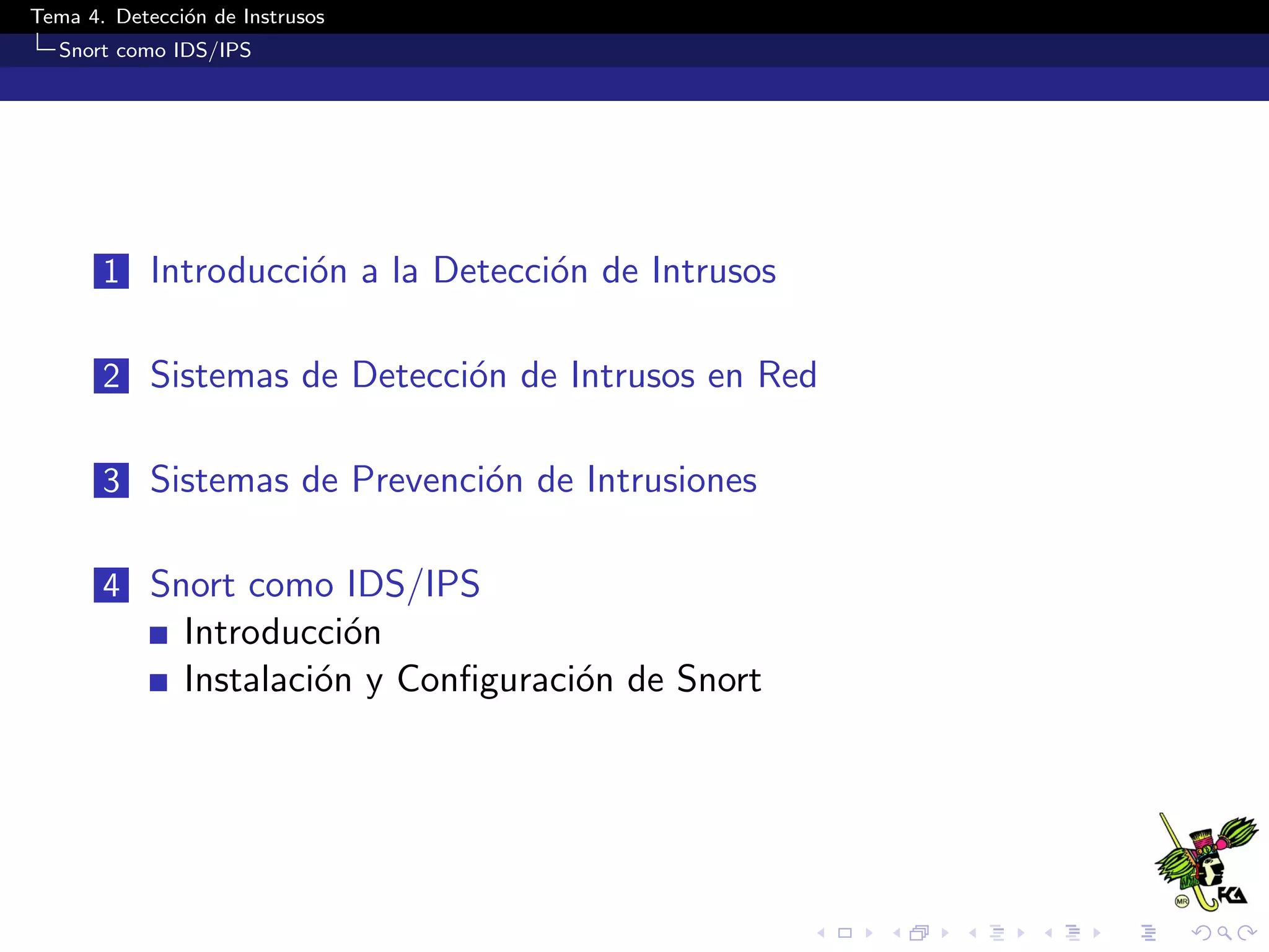 Tema 4. Detecci´on de Instrusos
Snort como IDS/IPS
1 Introducci´on a la Detecci´on de Intrusos
2 Sistemas de Detecci´on de Intrusos en Red
3 Sistemas de Prevenci´on de Intrusiones
4 Snort como IDS/IPS
Introducci´on
Instalaci´on y Conﬁguraci´on de Snort
 