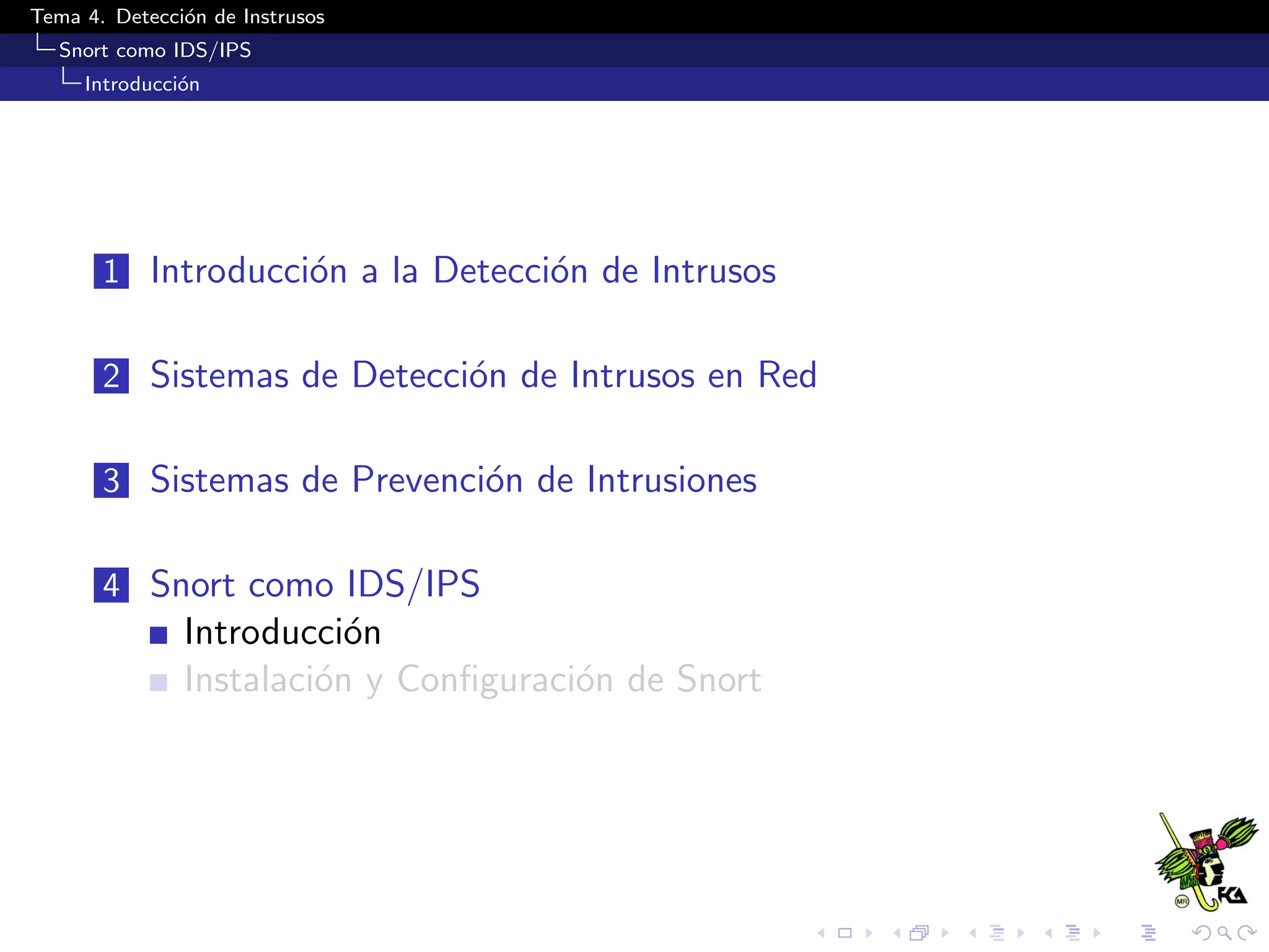 Tema 4. Detecci´on de Instrusos
Snort como IDS/IPS
Introducci´on
1 Introducci´on a la Detecci´on de Intrusos
2 Sistemas de Detecci´on de Intrusos en Red
3 Sistemas de Prevenci´on de Intrusiones
4 Snort como IDS/IPS
Introducci´on
Instalaci´on y Conﬁguraci´on de Snort
 