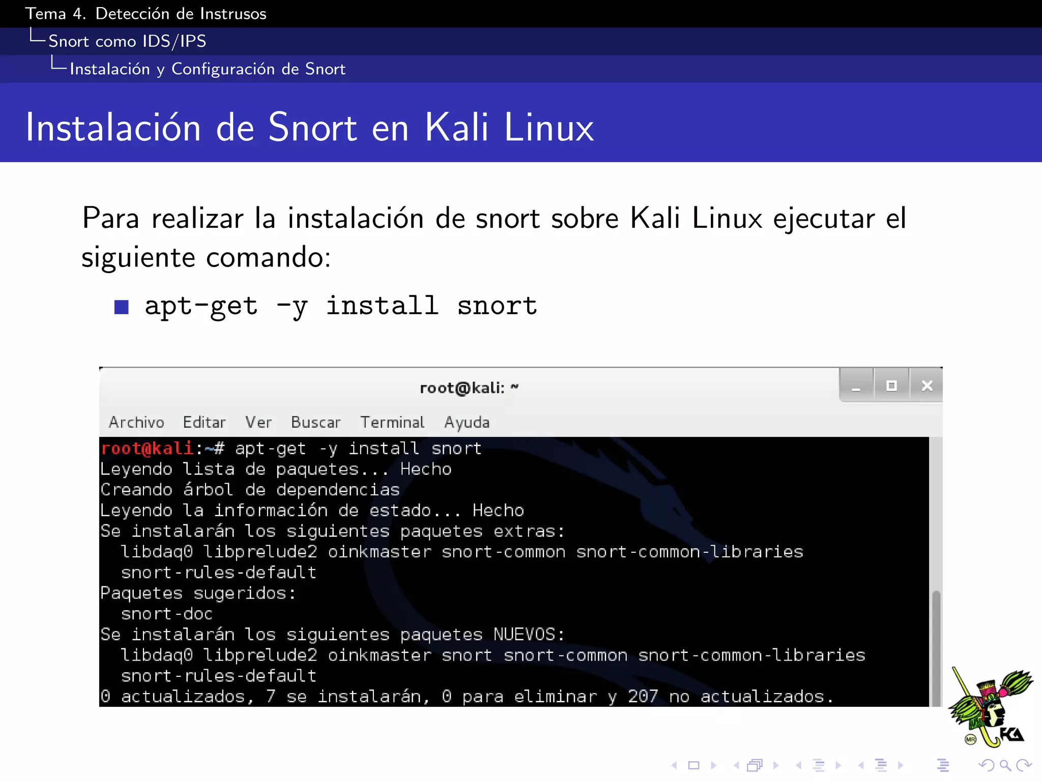 Tema 4. Detecci´on de Instrusos
Snort como IDS/IPS
Instalaci´on y Conﬁguraci´on de Snort
Instalaci´on de Snort en Kali Linux
Para realizar la instalaci´on de snort sobre Kali Linux ejecutar el
siguiente comando:
apt-get -y install snort
 