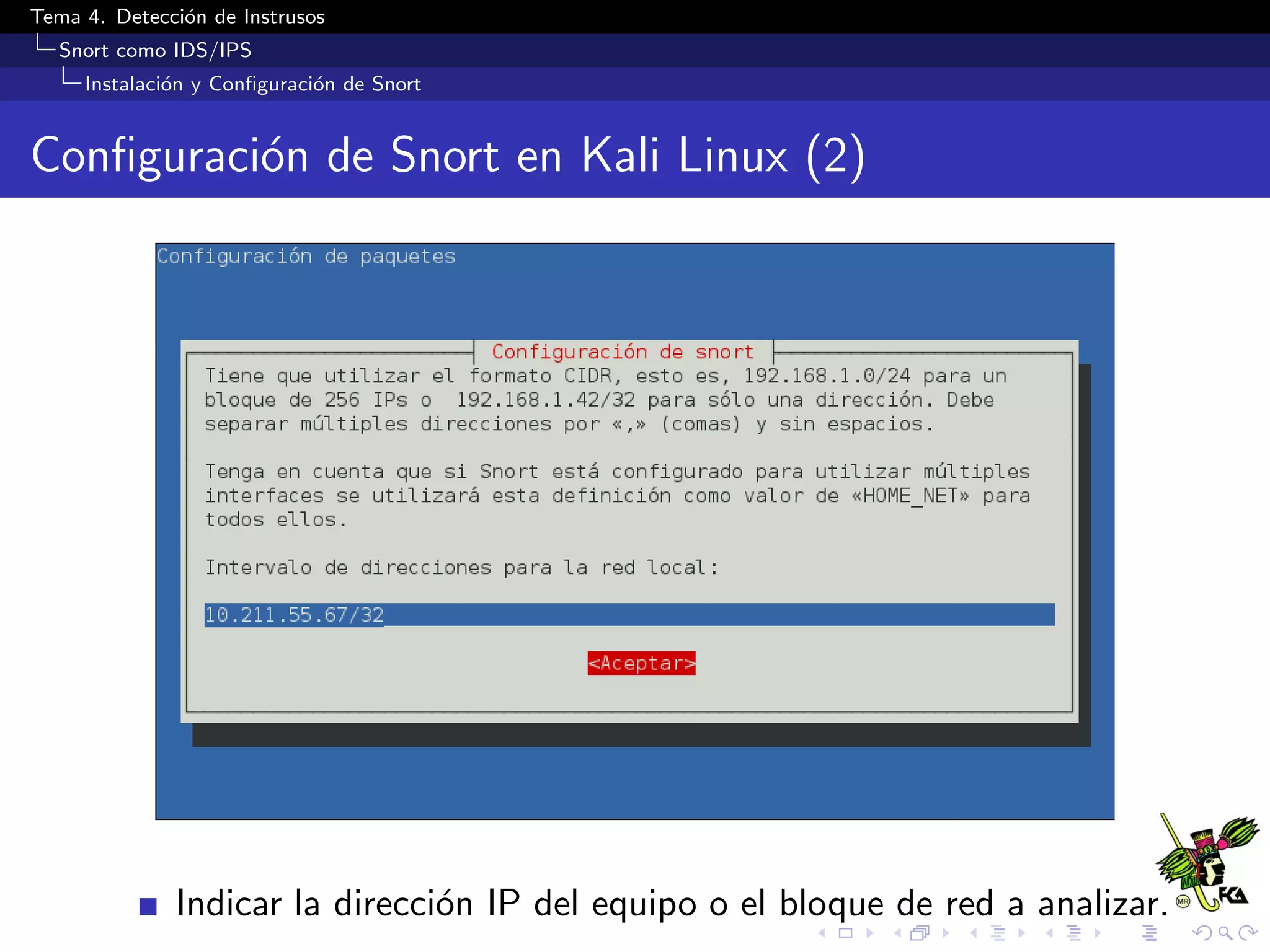 Tema 4. Detecci´on de Instrusos
Snort como IDS/IPS
Instalaci´on y Conﬁguraci´on de Snort
Conﬁguraci´on de Snort en Kali Linux (2)
Indicar la direcci´on IP del equipo o el bloque de red a analizar.
 