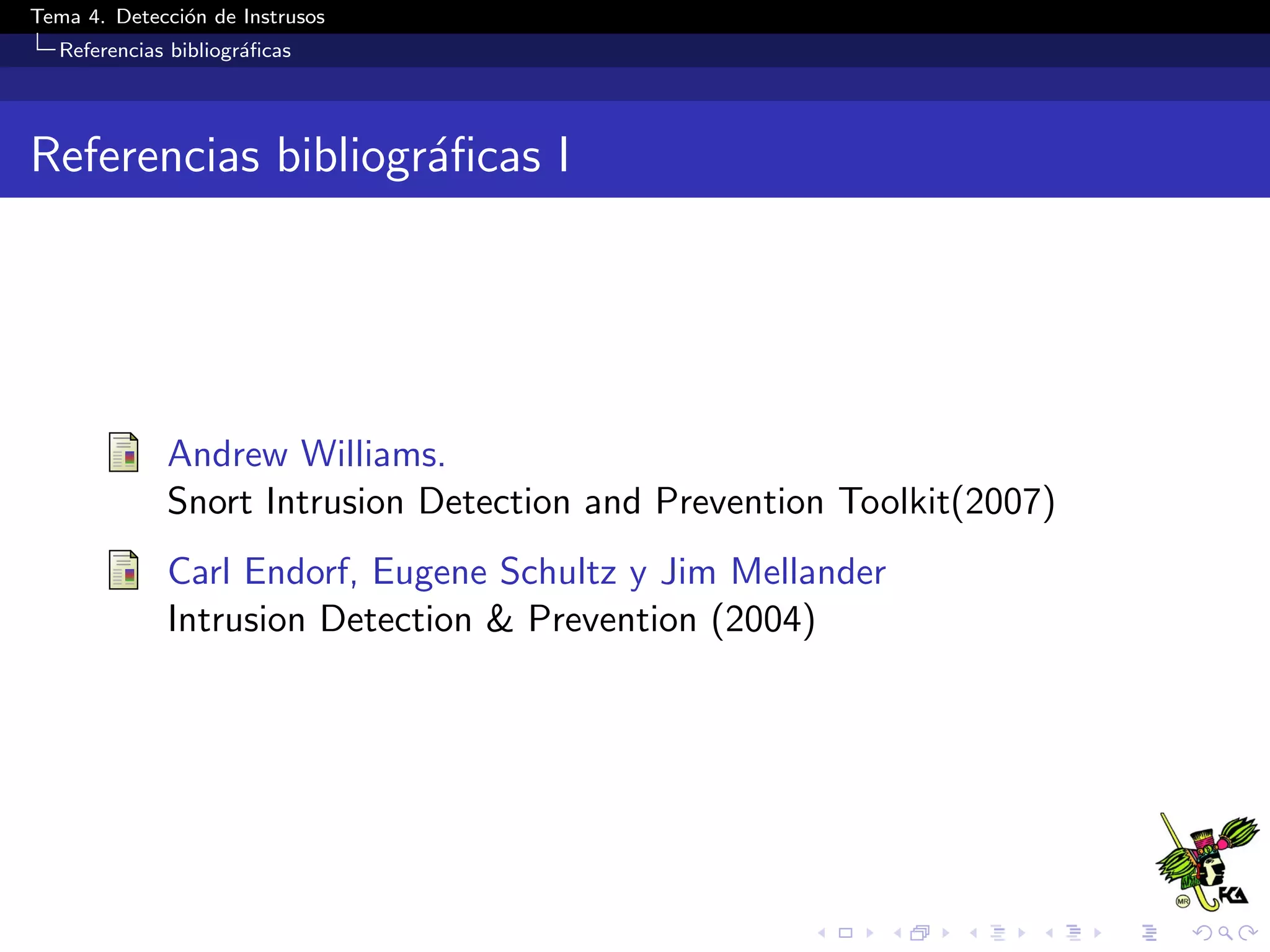 Tema 4. Detecci´on de Instrusos
Referencias bibliogr´aﬁcas
Referencias bibliogr´aﬁcas I
Andrew Williams.
Snort Intrusion Detection and Prevention Toolkit(2007)
Carl Endorf, Eugene Schultz y Jim Mellander
Intrusion Detection & Prevention (2004)
 