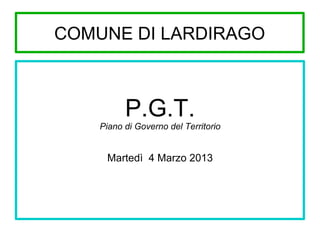 COMUNE DI LARDIRAGO

P.G.T.

Piano di Governo del Territorio

Martedì 4 Marzo 2013

 