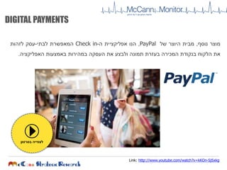 ‫מוצר‬‫נוסף‬,‫מבית‬‫היוצר‬‫של‬PayPal,‫הנו‬‫אפליקציית‬‫ה‬-Check in‫המאפשרת‬‫לבתי‬-‫עסק‬‫לזהות‬
‫את‬‫הלקוח‬‫בנקודת‬‫המכירה‬‫בעזרת‬‫תמונה‬‫ולבצע‬‫את‬‫העסקה‬‫במהירות‬‫באמצעות‬‫האפליקציה‬.
DIGITAL PAYMENTS
‫בסרטון‬ ‫לצפייה‬
SjSxkg-http://www.youtube.com/watch?v=kKOnLink:
 