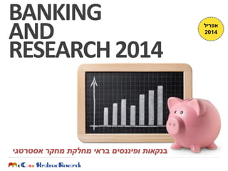 BANKING
AND
RESEARCH2014
‫אפריל‬
2014
‫אסטרטגי‬ ‫מחקר‬ ‫מחלקת‬ ‫בראי‬ ‫ופיננסים‬ ‫בנקאות‬
 