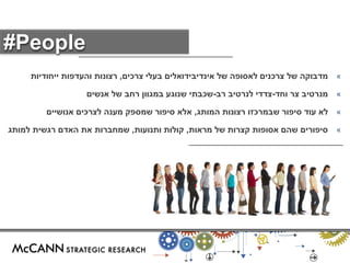 « מדבוקה של צרכנים לאסופה של אינדיבידואלים בעלי צרכים, רצונות והעדפות ייחודיות 
« מנרטיב צר וחד-צדדי לנרטיב רב-שכבתי שנוגע במגוון רחב של אנשים 
« לא עוד סיפור שבמרכזו רצונות המותג, אלא סיפור שמספק מענה לצרכים אנושיים 
« סיפורים שהם אסופות קצרות של מראות, קולות ותנועות, שמחברות את האדם רגשית למותג 
#People 
 