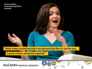 "What makes something that’s not personal feel like it’s just for you, 
is great creative and great targeting" 
Sheryl Sandberg 
Chief Operating Officer, 
Facebook 
 