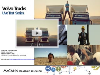 Volvo Trucks 
Live Test Series 
Gold LIONS. CATEGORY: Cyber 
BRAND: Volvo Trucks 
PRODUCT/SERVICE: Auto 
AD AGENCY: Forsman & Bodenfors Gothenburg 
CASE FILM URL: https://www.youtube.com/watch?v=B35FFoJxqrM  