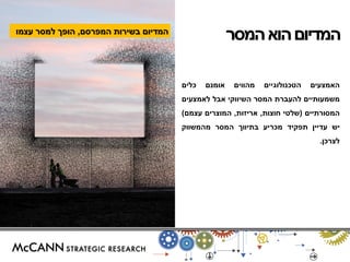 המדיום בשירות המפרסם, הופך למסר עצמו 
המדיום הוא המסר 
האמצעים הטכנולוגיים מהווים אומנם כלים 
משמעותיים להעברת המסר השיווקי אבל לאמצעים 
המסורתיים )שלטי חוצות, אריזות, המוצרים עצמם( 
יש עדיין תפקיד מכריע בתיווך המסר מהמשווק 
לצרכן. 
 