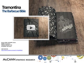 Bronze LIONS, CATEGORY: Direct 
BRAND: Tramontina 
PRODUCT/SERVICE: CPG 
AD AGENCY: JWT Brazil 
CASE FILM URL: 
https://www.youtube.com/watch?v=9l1glIKMtqE 
Tramontina 
The Barbecue Bible  