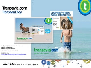 Gold LIONS, CATEGORY: Promo & Activation BRAND: Transavia.com PRODUCT/SERVICE: Aviation AD AGENCY: Les Gaulois, Puteaux 
CASE FILM URL: 
https://www.youtube.com/watch?v=WzRAAbk4lww 
Transavia.com 
Transavia Ebay  