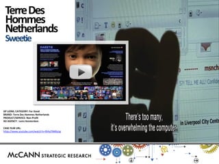 GP LIONS, CATEGORY: For Good 
BRAND: Terre Des Hommes Netherlands 
PRODUCT/SERVICE: Non-Profit 
AD AGENCY: Lemz Amsterdam 
CASE FILM URL: 
https://www.youtube.com/watch?v=9hhyTNMlyUg 
Terre Des 
Hommes 
Netherlands 
Sweetie  