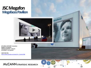 GP LIONS, CATEGORY: Innovation 
BRAND: JSC Megafon 
PRODUCT/SERVICE: Telecom 
AD AGENCY: Iart Ag Basel 
CASE FILM URL: 
https://www.youtube.com/watch?v=_ZvUe5UTtB8 
JSC Megafon 
Megafaces Pavilion  