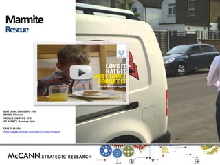 Gold LIONS, CATEGORY: Film 
BRAND: Marmite 
PRODUCT/SERVICE: CPG 
AD AGENCY: Buzzman Paris 
CASE FILM URL: 
https://www.youtube.com/watch?v=Iz6n7j5GguM 
Marmite 
Rescue  
