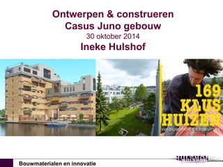 Ontwerpen & construeren 
Casus Juno gebouw 
30 oktober 2014 
Ineke Hulshof 
Bouwmaterialen en innovatie 
 