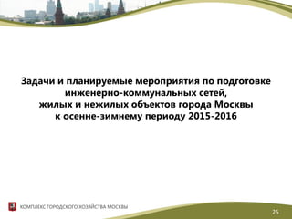 Задачи и планируемые мероприятия по подготовке
инженерно-коммунальных сетей,
жилых и нежилых объектов города Москвы
к осенне-зимнему периоду 2015-2016
КОМПЛЕКС ГОРОДСКОГО ХОЗЯЙСТВА МОСКВЫ
25
 