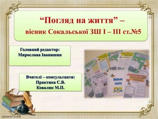“Погляд на життя” –
вісник Сокальської ЗШ І – ІІІ ст.№5
Головний редактор:
Мирослава Іванишин
Вчителі – консультанти:
Практика С.В.
Ковалик М.П.
 