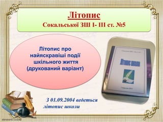 Літопис
Сокальської ЗШ І- ІІІ ст. №5
Літопис про
найяскравіші події
шкільного життя
(друкований варіант)
З 01.09.2004 ведеться
літопис школи
 