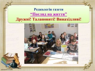 Редколегія газети
“Погляд на життя”
Дружні! Талановиті! Винахідливі!
 