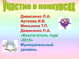 Дивисенко Л.А.
Артеева И.В.
Минькина Т.П.
Дивисенко Л.А.
«Воспитатель года
-2015»
Муниципальный
уровень
 