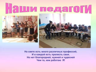 На свете есть много различных профессий,
И в каждой есть прелесть своя.
Но нет благородней, нужней и чудесней
Чем та, кем работаю Я!
 