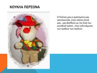 ΚΟΥΚΛΑ ΠΕΡΣΟΝΑ
Ο Πιπίνος μας,η αγαπημένη μας
γαντόκουκλα ,είναι πάντα κοντά
μας, μας βοήθησε με τον δικό του
μοναδικό τρόπο , στην ενδυνάμωση
των ομάδων των παιδιών.
 
