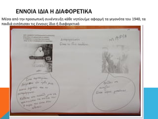 ΕΝΝΟΙΑ ΙΔΙΑ Η ΔΙΑΦΟΡΕΤΙΚΑ
Μέσα από την προσωπική συνέντευξη κάθε νηπίου(με αφορμή τα γεγονότα του 1940, τα
παιδιά εντόπισαν τις έννοιες ίδιο ή διαφορετικό
 