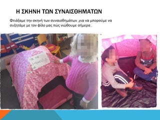 Η ΣΚΗΝΗ ΤΩΝ ΣΥΝΑΙΣΘΗΜΑΤΩΝ
Φτιάξαμε την σκηνή των συναισθημάτων ,για να μπορούμε να
συζητάμε με τον φίλο μας πώς νιώθουμε σήμερα .
 