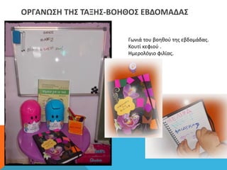 ΟΡΓΑΝΩΣΗ ΤΗΣ ΤΑΞΗΣ-ΒΟΗΘΟΣ ΕΒΔΟΜΑΔΑΣ
Γωνιά του βοηθού της εβδομάδας.
Κουτί κεφιού .
Ημερολόγιο φιλίας.
 