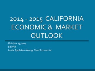 2014 - 2015 CALIFORNIA
ECONOMIC & MARKET
OUTLOOK
October 29,2014
SILVAR
Leslie Appleton-Young, Chief Economist
 