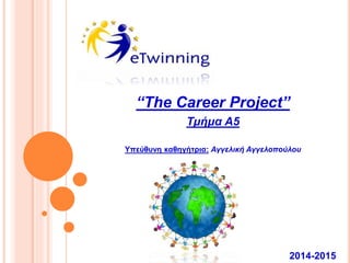 2014-2015
“The Career Project”
Τμήμα Α5
Υπεύθυνη καθηγήτρια: Αγγελική Αγγελοπούλου
 