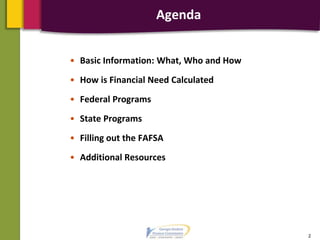 Agenda
• Basic Information: What, Who and How
• How is Financial Need Calculated
• Federal Programs
• State Programs
• Filling out the FAFSA
• Additional Resources
2
 