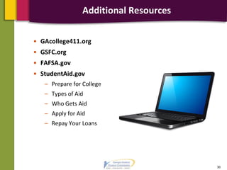 Additional Resources
• GAcollege411.org
• GSFC.org
• FAFSA.gov
• StudentAid.gov
– Prepare for College
– Types of Aid
– Who Gets Aid
– Apply for Aid
– Repay Your Loans
30
 